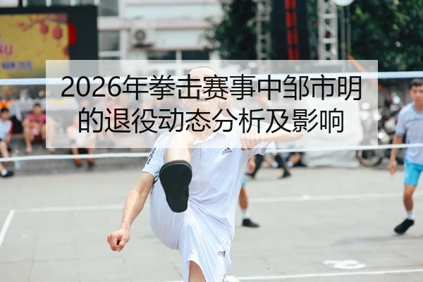2026年拳击赛事中邹市明的退役动态分析及影响 | AYX FIFA WorldCup