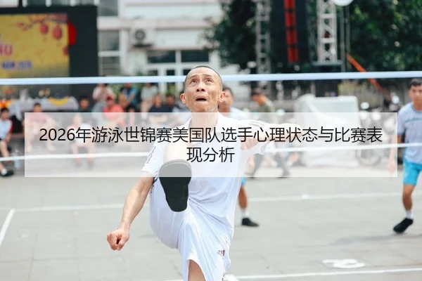 2026年游泳世锦赛美国队选手心理状态与比赛表现分析（AYX FIFA WorldCup）