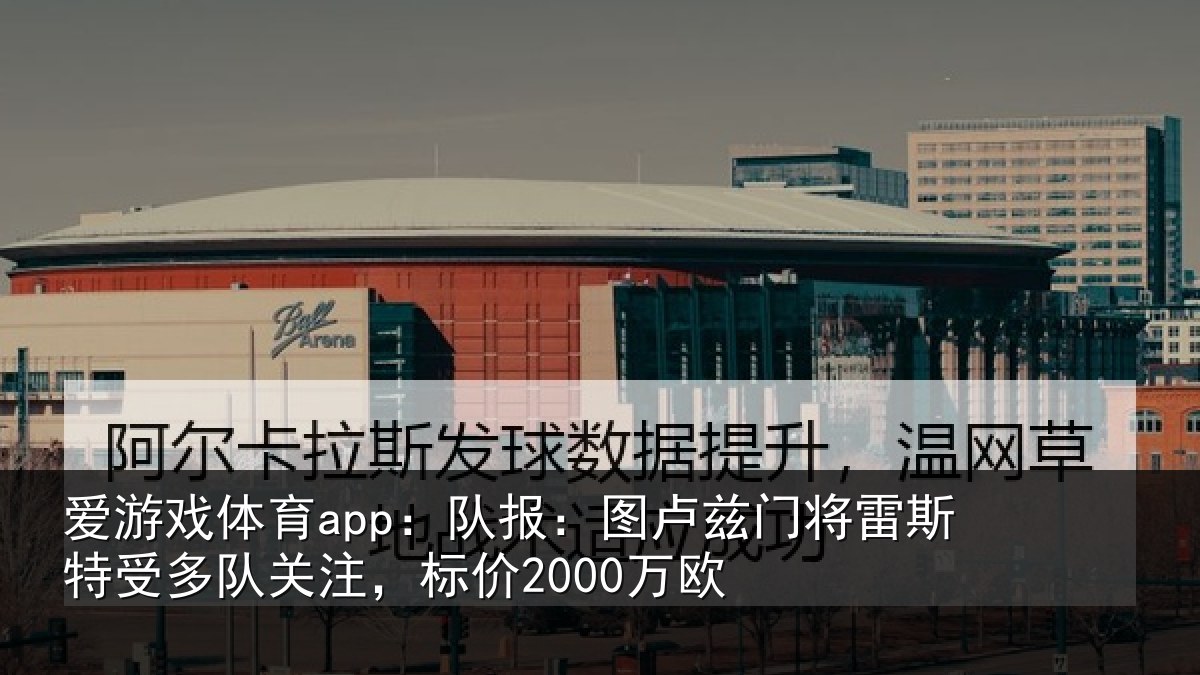 爱游戏体育app:队报:图卢相关情况队关注,标价2000万欧