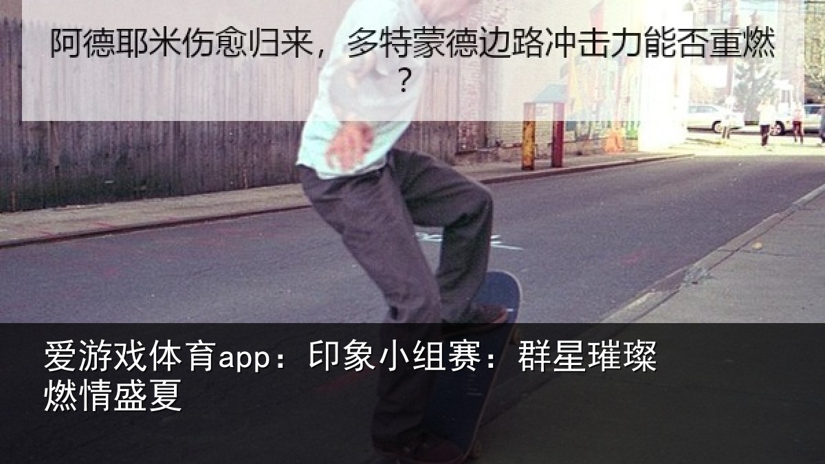 爱游戏体育app：印象小组赛：群星璀璨燃情盛夏