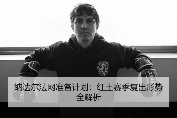 纳达尔法网准备计划：红土赛季复出形势全解析