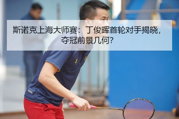 斯诺克上海大师赛：丁俊晖首轮对手揭晓，夺冠前景几何？