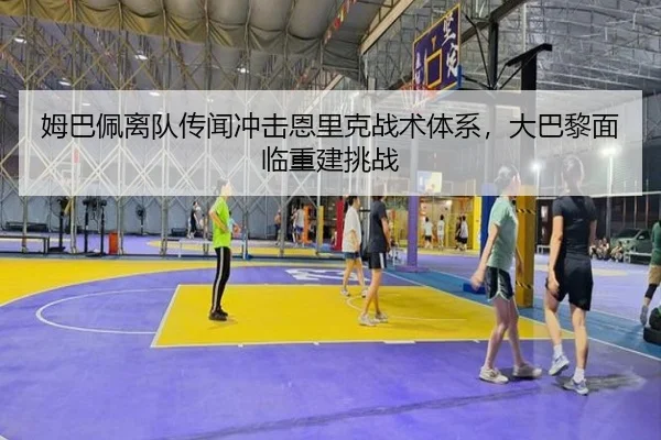 姆巴佩离队传闻冲击恩里克战术体系，大巴黎面临重建挑战