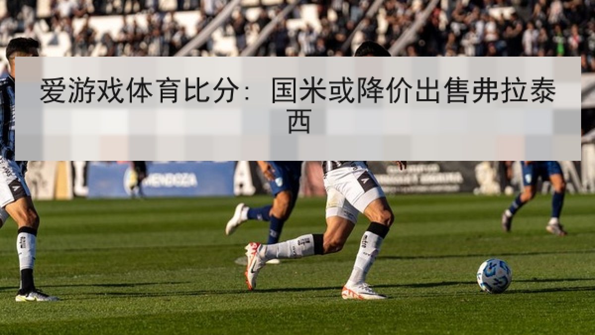 爱游戏体育比分: 国米或降价出售弗拉泰西