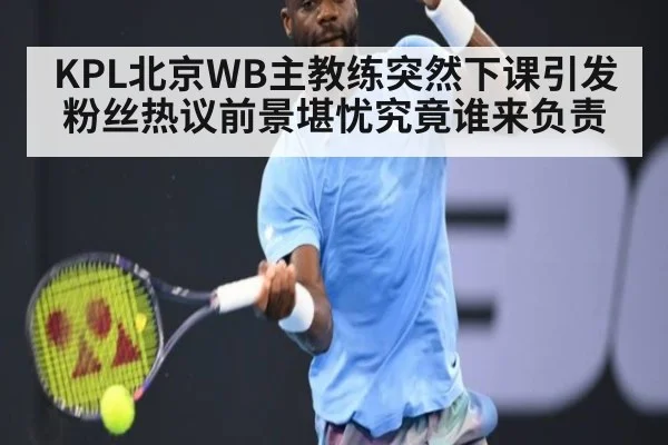 KPL北京WB主教练突然下课引发粉丝热议前景堪忧究竟谁来负责