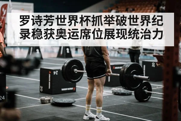 罗诗芳世界杯抓举破世界纪录稳获奥运席位展现统治力