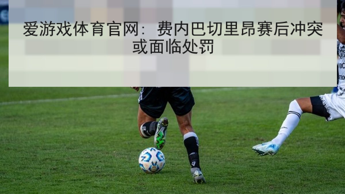 爱游戏体育官网: 费内巴切里昂赛后冲突或面临处罚