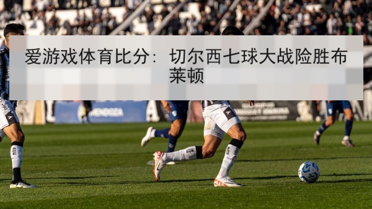 爱游戏体育比分: 切尔西七球大战险胜布莱顿