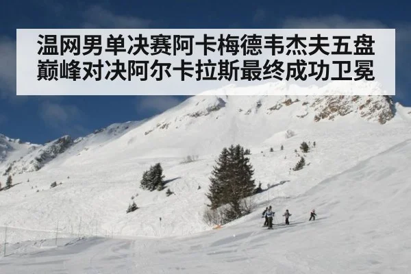 温网男单决赛阿卡梅德韦杰夫五盘巅峰对决阿尔卡拉斯最终成功卫冕